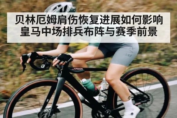 贝林厄姆肩伤恢复进展如何影响皇马中场排兵布阵与赛季前景