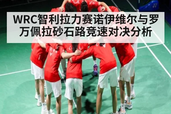 WRC智利拉力赛诺伊维尔与罗万佩拉砂石路竞速对决分析