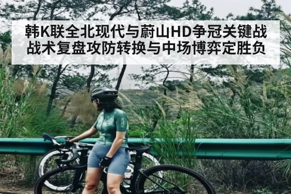 韩K联全北现代与蔚山HD争冠关键战战术复盘攻防转换与中场博弈定胜负