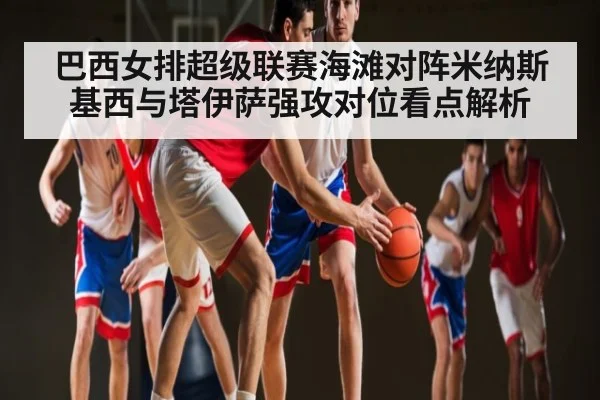 巴西女排超级联赛海滩对阵米纳斯 基西与塔伊萨强攻对位看点解析