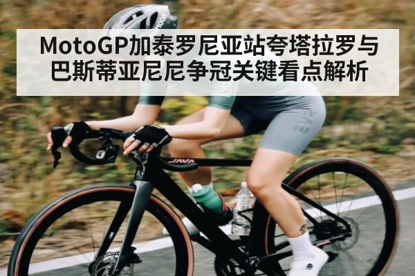 MotoGP加泰罗尼亚站夸塔拉罗与巴斯蒂亚尼尼争冠关键看点解析