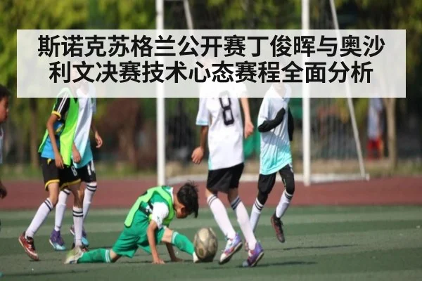 斯诺克苏格兰公开赛丁俊晖与奥沙利文决赛技术心态赛程全面分析