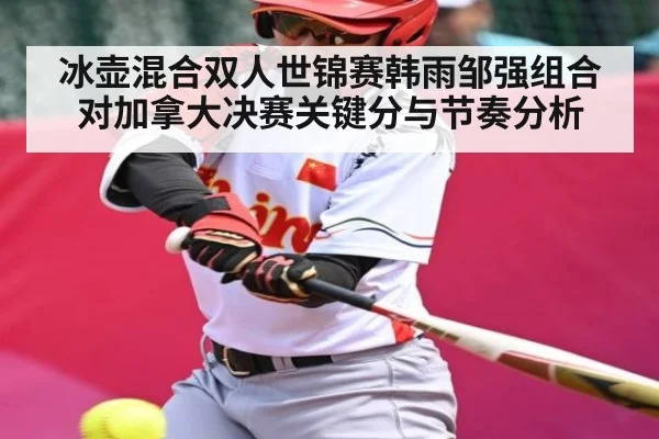 冰壶混合双人世锦赛韩雨邹强组合对加拿大决赛关键分与节奏分析